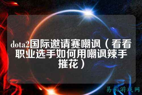 dota2国际邀请赛嘲讽（看看职业选手如何用嘲讽辣手摧花）