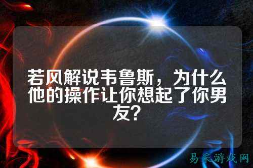 若风解说韦鲁斯，为什么他的操作让你想起了你男友？
