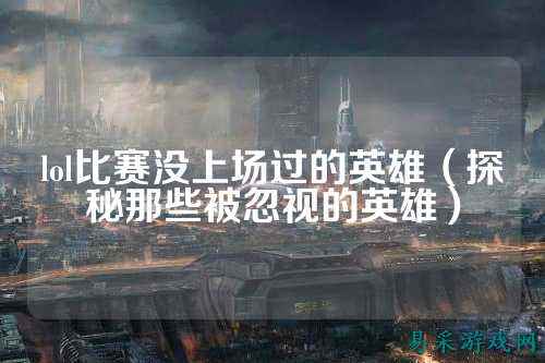 lol比赛没上场过的英雄（探秘那些被忽视的英雄）