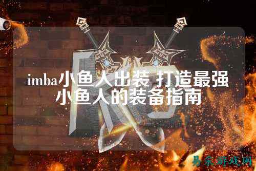 imba小鱼人出装 打造最强小鱼人的装备指南