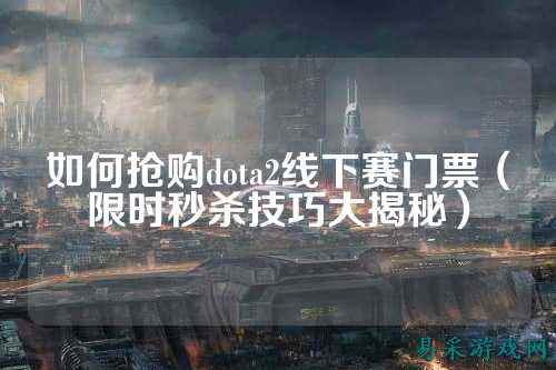 如何抢购dota2线下赛门票（限时秒杀技巧大揭秘）