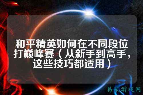 和平精英如何在不同段位打巅峰赛（从新手到高手，这些技巧都适用）