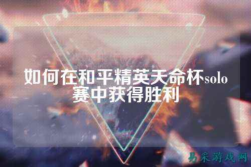 如何在和平精英天命杯solo赛中获得胜利