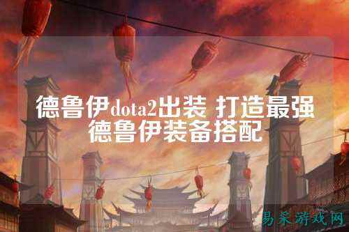 德鲁伊dota2出装 打造最强德鲁伊装备搭配