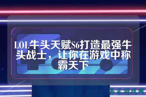 LOL牛头天赋S6打造最强牛头战士，让你在游戏中称霸天下