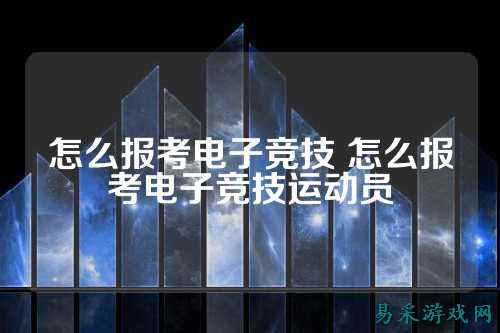 怎么报考电子竞技 怎么报考电子竞技运动员