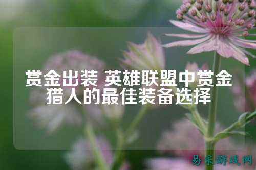 赏金出装 英雄联盟中赏金猎人的最佳装备选择