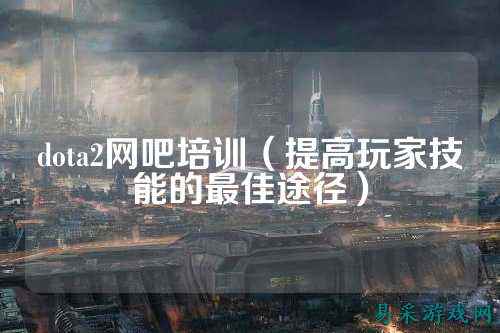 dota2网吧培训（提高玩家技能的最佳途径）