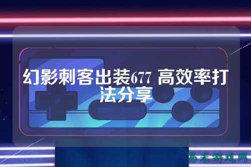 幻影刺客出装677 高效率打法分享