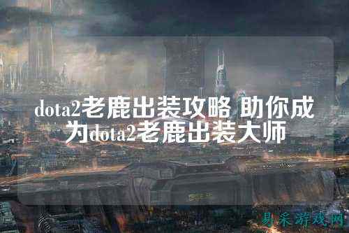 dota2老鹿出装攻略 助你成为dota2老鹿出装大师