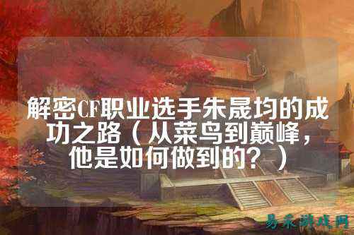 解密CF职业选手朱晟均的成功之路（从菜鸟到巅峰，他是如何做到的？）