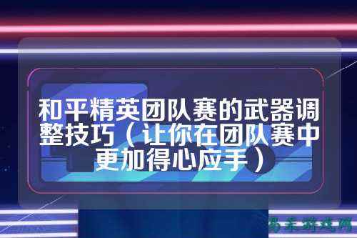 和平精英团队赛的武器调整技巧（让你在团队赛中更加得心应手）