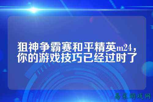 狙神争霸赛和平精英m24，你的游戏技巧已经过时了