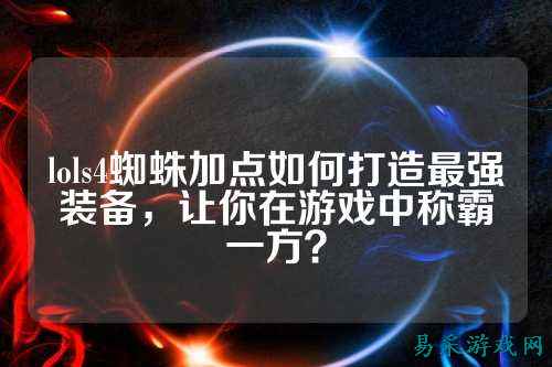 lols4蜘蛛加点如何打造最强装备，让你在游戏中称霸一方？