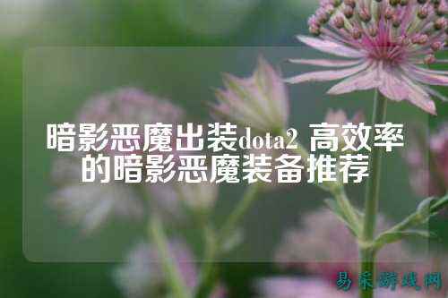 暗影恶魔出装dota2 高效率的暗影恶魔装备推荐