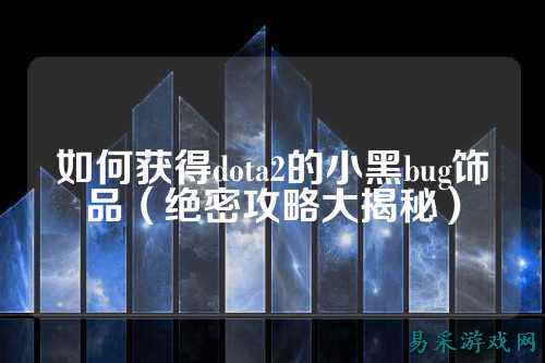 如何获得dota2的小黑bug饰品（绝密攻略大揭秘）