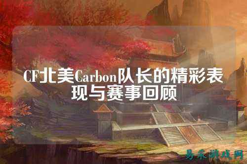 CF北美Carbon队长的精彩表现与赛事回顾