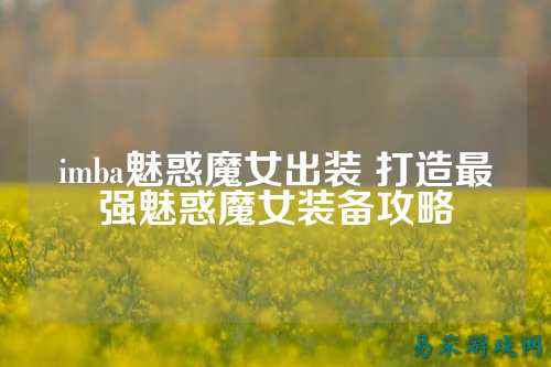 imba魅惑魔女出装 打造最强魅惑魔女装备攻略