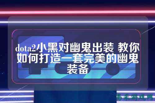 dota2小黑对幽鬼出装 教你如何打造一套完美的幽鬼装备