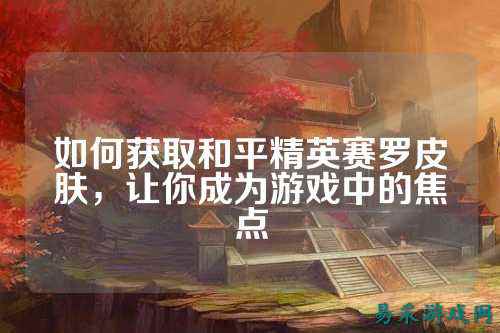 如何获取和平精英赛罗皮肤，让你成为游戏中的焦点