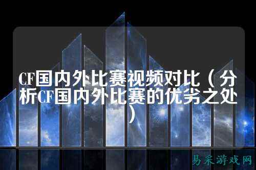 CF国内外比赛视频对比（分析CF国内外比赛的优劣之处）