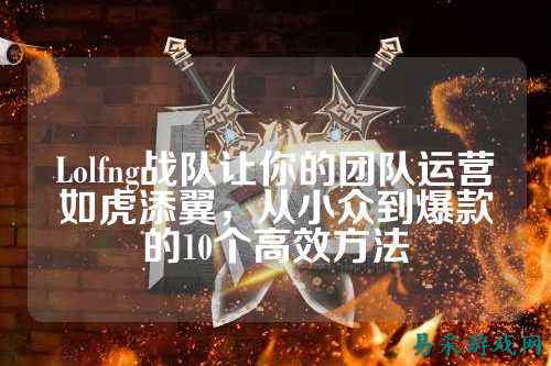 Lolfng战队让你的团队运营如虎添翼，从小众到爆款的10个高效方法