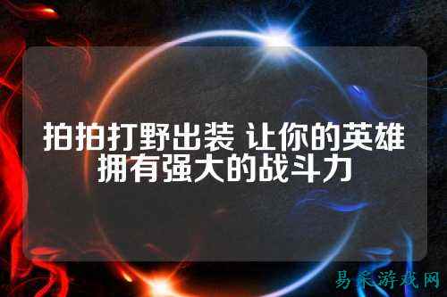 拍拍打野出装 让你的英雄拥有强大的战斗力