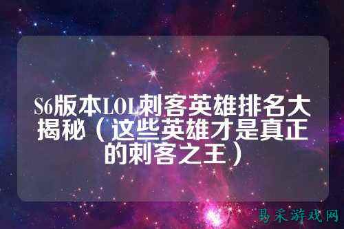 S6版本LOL刺客英雄排名大揭秘（这些英雄才是真正的刺客之王）
