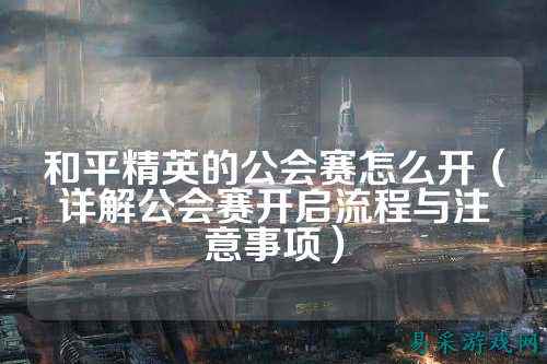 和平精英的公会赛怎么开（详解公会赛开启流程与注意事项）