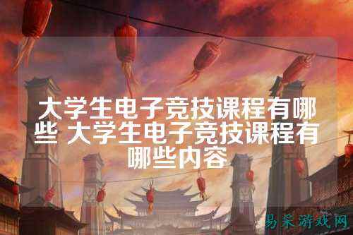 大学生电子竞技课程有哪些 大学生电子竞技课程有哪些内容