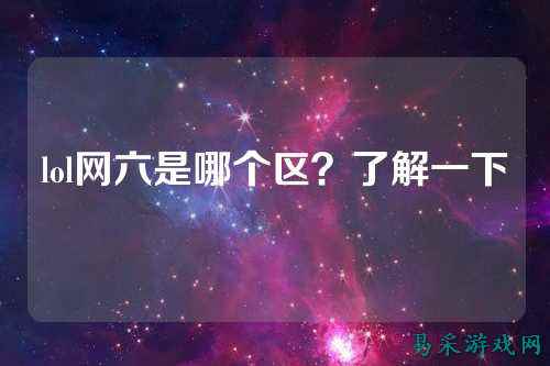 lol网六是哪个区？了解一下