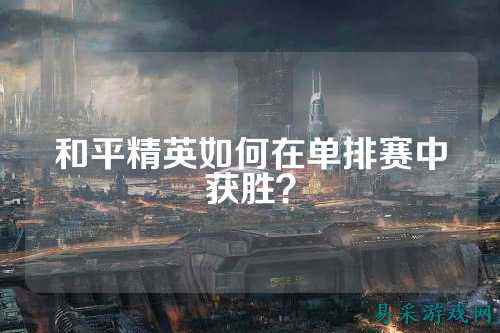 和平精英如何在单排赛中获胜？