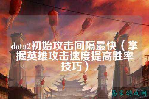 dota2初始攻击间隔最快（掌握英雄攻击速度提高胜率技巧）