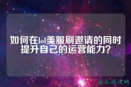 如何在lol美服刷邀请的同时提升自己的运营能力？