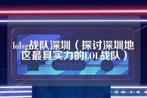 lolsg战队深圳（探讨深圳地区最具实力的LOL战队）