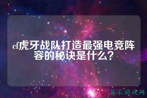 cf虎牙战队打造最强电竞阵容的秘诀是什么？