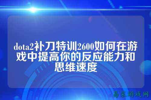 dota2补刀特训2600如何在游戏中提高你的反应能力和思维速度