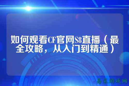如何观看CF官网S8直播（最全攻略，从入门到精通）