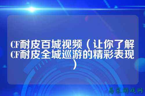 CF耐皮百城视频（让你了解CF耐皮全城巡游的精彩表现）