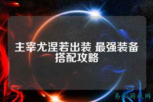 主宰尤涅若出装 最强装备搭配攻略