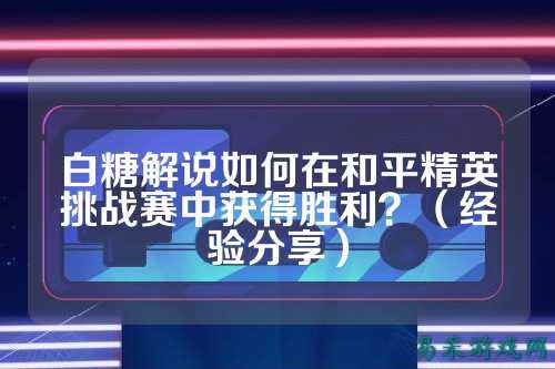 白糖解说如何在和平精英挑战赛中获得胜利？（经验分享）