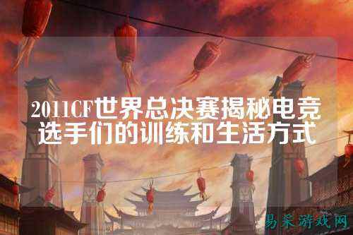 2011CF世界总决赛揭秘电竞选手们的训练和生活方式