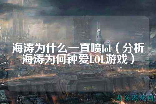 海涛为什么一直喷lol（分析海涛为何钟爱LOL游戏）