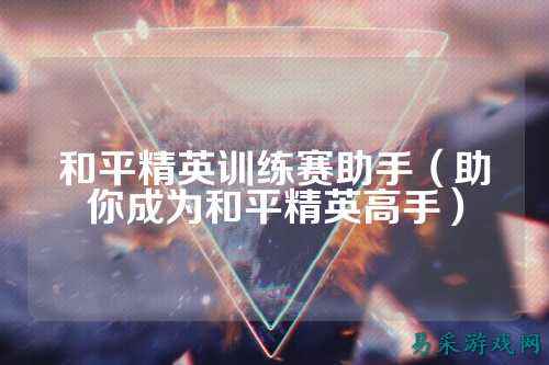 和平精英训练赛助手（助你成为和平精英高手）
