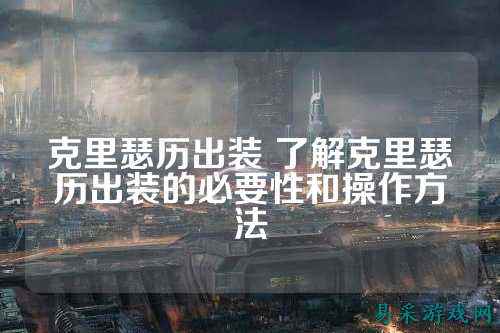 克里瑟历出装 了解克里瑟历出装的必要性和操作方法