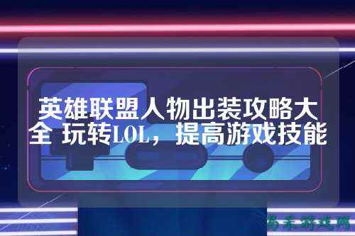 英雄联盟人物出装攻略大全 玩转LOL，提高游戏技能