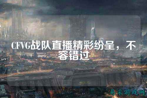 CFVG战队直播精彩纷呈，不容错过