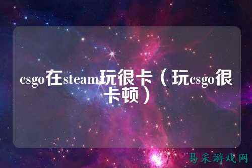 csgo在steam玩很卡（玩csgo很卡顿）