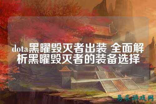 dota黑曜毁灭者出装 全面解析黑曜毁灭者的装备选择