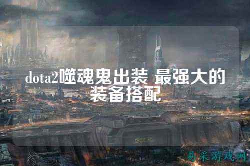 dota2噬魂鬼出装 最强大的装备搭配